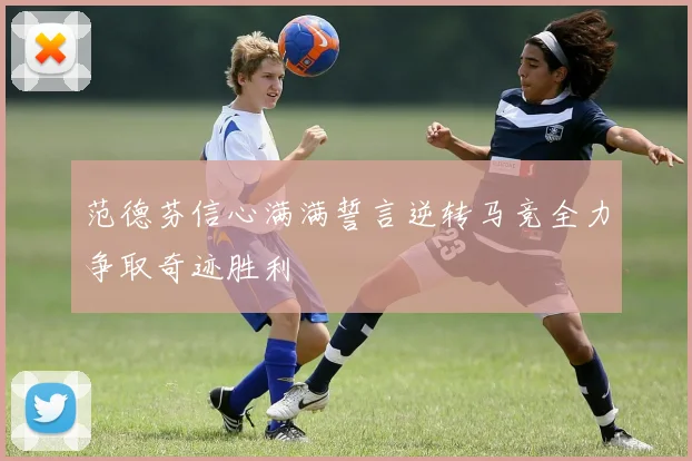 范德芬信心满满誓言逆转马竞全力争取奇迹胜利