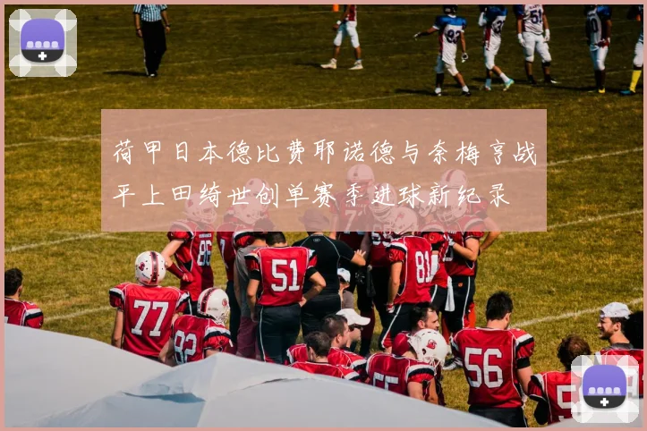 荷甲日本德比费耶诺德与奈梅亨战平上田绮世创单赛季进球新纪录