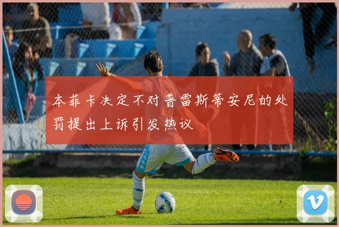 本菲卡决定不对普雷斯蒂安尼的处罚提出上诉引发热议