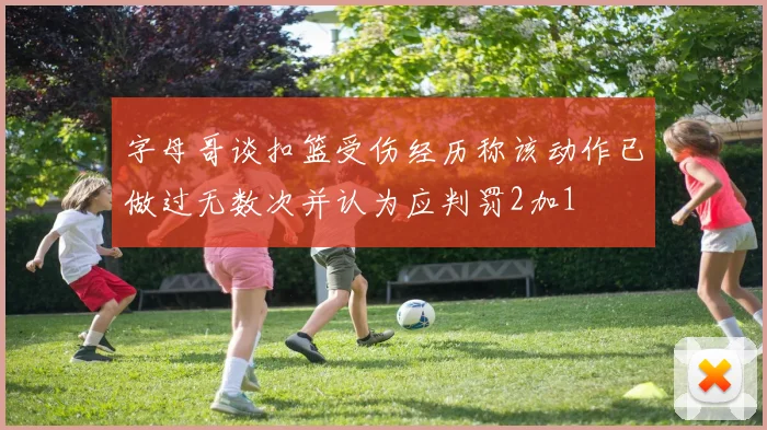 字母哥谈扣篮受伤经历称该动作已做过无数次并认为应判罚2加1