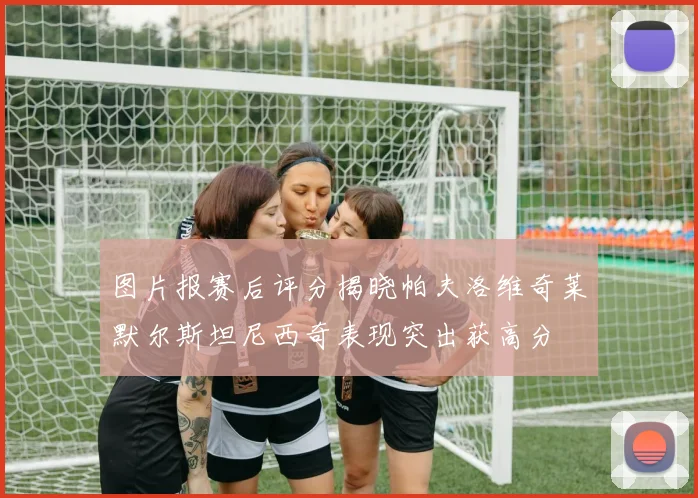图片报赛后评分揭晓帕夫洛维奇莱默尔斯坦尼西奇表现突出获高分