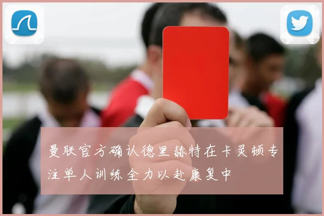 曼联官方确认德里赫特在卡灵顿专注单人训练全力以赴康复中