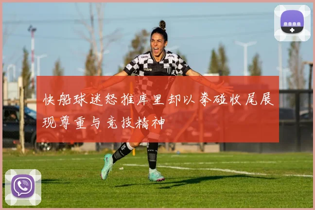 快船球迷怒推库里却以拳碰收尾展现尊重与竞技精神