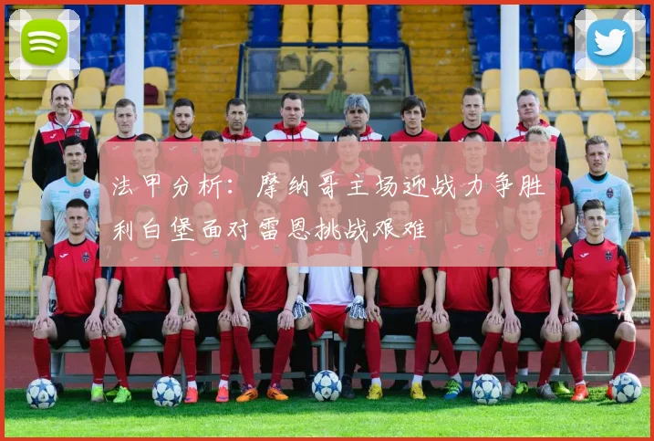 法甲分析：摩纳哥主场迎战力争胜利白堡面对雷恩挑战艰难