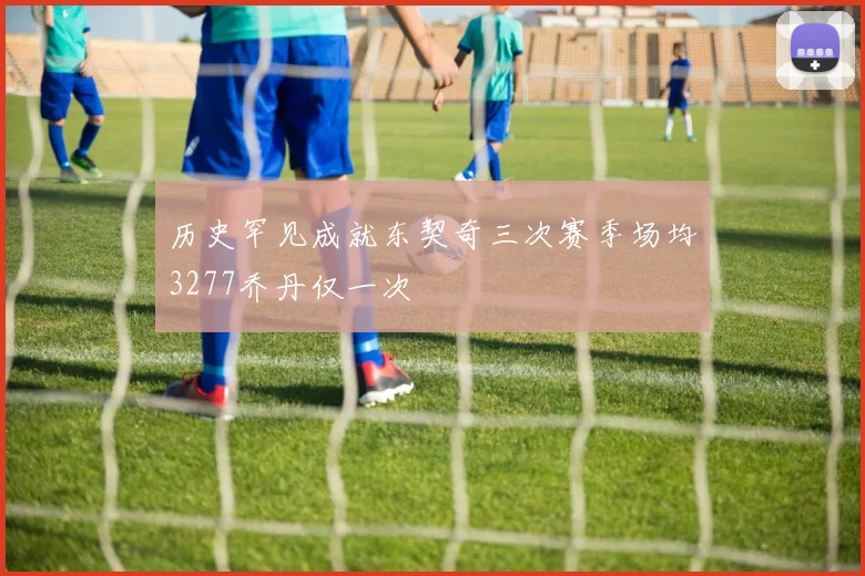 历史罕见成就东契奇三次赛季场均3277乔丹仅一次