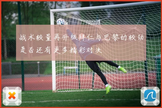 战术较量再升级拜仁与巴黎的较劲是否还有更多精彩对决