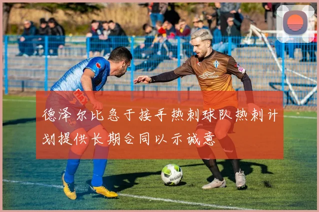 德泽尔比急于接手热刺球队热刺计划提供长期合同以示诚意