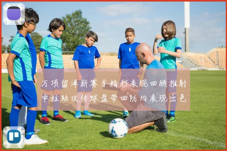 万项留洋新赛季精彩表现回顾推射中柱助攻传球盘带回防均表现出色