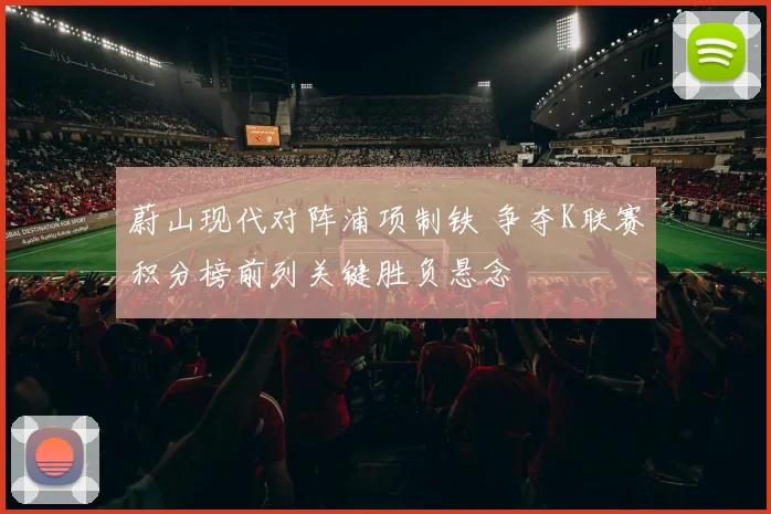 蔚山现代对阵浦项制铁 争夺K联赛积分榜前列关键胜负悬念